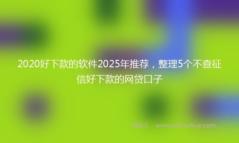 2020好下款的软件2025年推荐，整理5个不查征信好下款的网贷口子