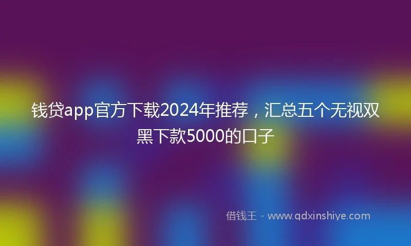 钱贷app官方下载2024年推荐，汇总五个无视双黑下款5000的口子