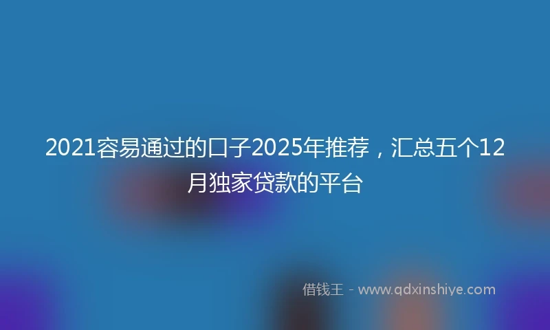2021容易通过的口子2025年推荐，汇总五个12月独家贷款的平台