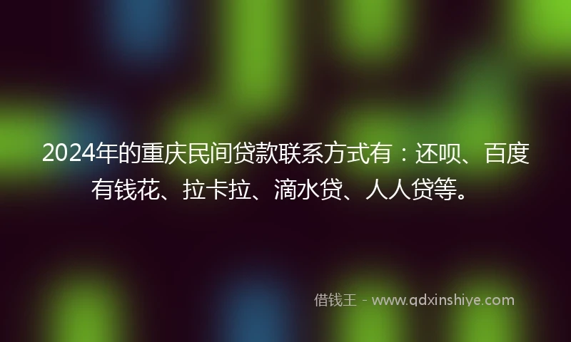2024年的重庆民间贷款联系方式有：还呗、百度有钱花、拉卡拉、滴水贷、人人贷等。