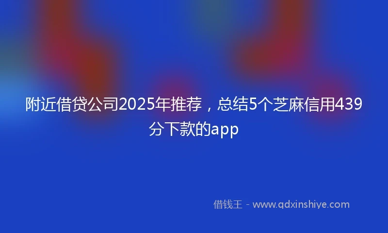附近借贷公司2025年推荐，总结5个芝麻信用439分下款的app