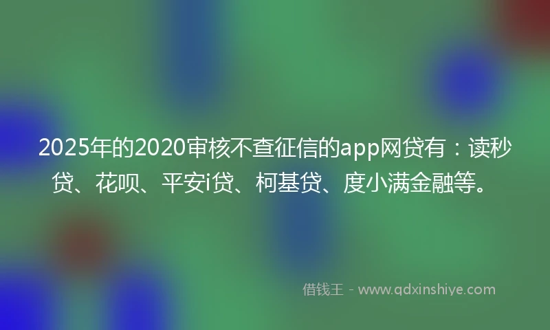 2025年的2020审核不查征信的app网贷有：读秒贷、花呗、平安i贷、柯基贷、度小满金融等。