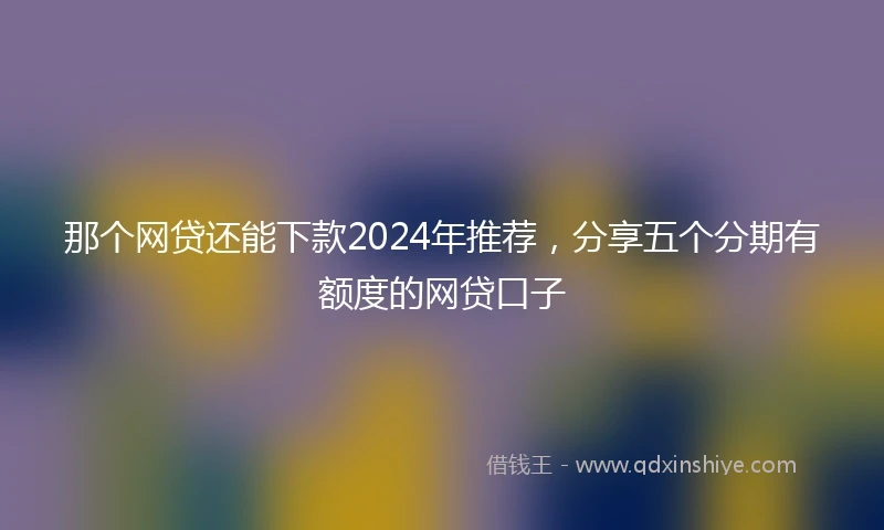那个网贷还能下款2024年推荐，分享五个分期有额度的网贷口子
