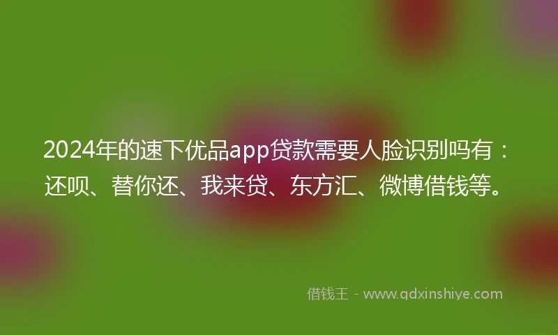 2024年的速下优品app贷款需要人脸识别吗有：还呗、替你还、我来贷、东方汇、微博借钱等。