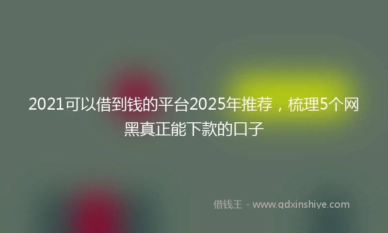 2021可以借到钱的平台2025年推荐，梳理5个网黑真正能下款的口子