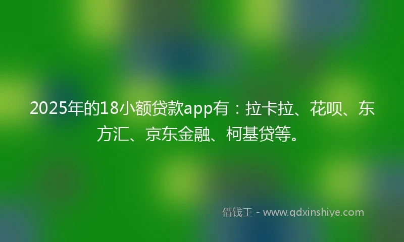 2025年的18小额贷款app有：拉卡拉、花呗、东方汇、京东金融、柯基贷等。