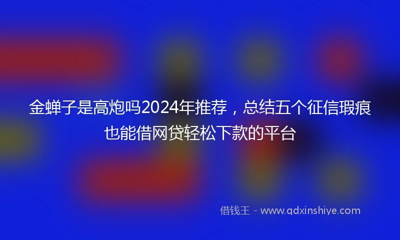 金蝉子是高炮吗2024年推荐，总结五个征信瑕疵也能借网贷轻松下款的平台
