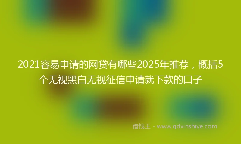 2021容易申请的网贷有哪些2025年推荐，概括5个无视黑白无视征信申请就下款的口子