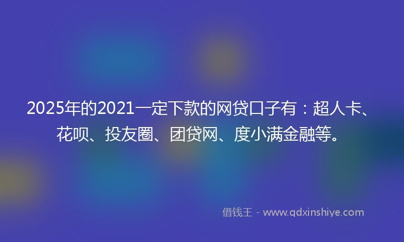2025年的2021一定下款的网贷口子有：超人卡、花呗、投友圈、团贷网、度小满金融等。