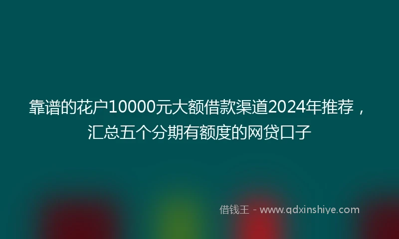 靠谱的花户10000元大额借款渠道2024年推荐，汇总五个分期有额度的网贷口子
