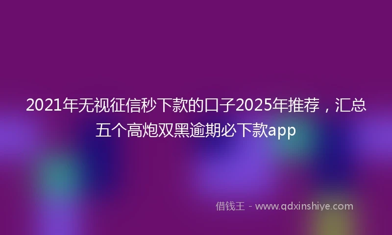 2021年无视征信秒下款的口子2025年推荐，汇总五个高炮双黑逾期必下款app