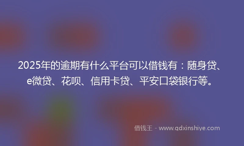 2025年的逾期有什么平台可以借钱有：随身贷、e微贷、花呗、信用卡贷、平安口袋银行等。