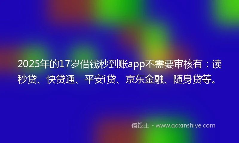 2025年的17岁借钱秒到账app不需要审核有：读秒贷、快贷通、平安i贷、京东金融、随身贷等。