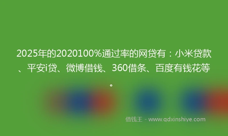 2025年的2020100%通过率的网贷有：小米贷款、平安i贷、微博借钱、360借条、百度有钱花等。