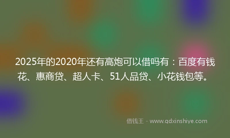 2025年的2020年还有高炮可以借吗有：百度有钱花、惠商贷、超人卡、51人品贷、小花钱包等。