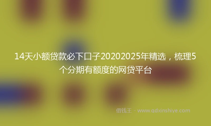 14天小额贷款必下口子20202025年精选，梳理5个分期有额度的网贷平台