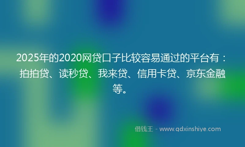 2025年的2020网贷口子比较容易通过的平台有：拍拍贷、读秒贷、我来贷、信用卡贷、京东金融等。