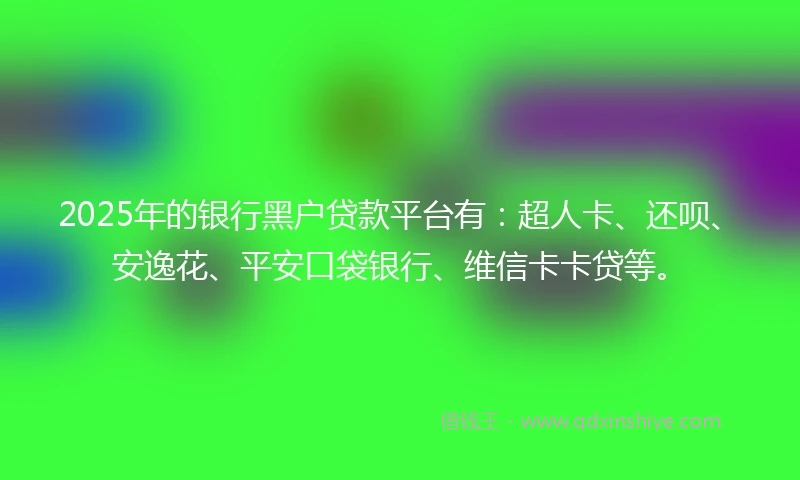2025年的银行黑户贷款平台有：超人卡、还呗、安逸花、平安口袋银行、维信卡卡贷等。