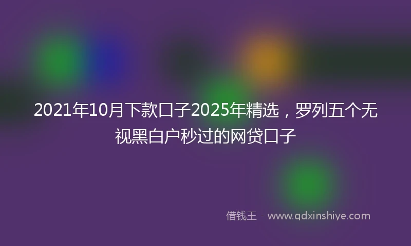 2021年10月下款口子2025年精选，罗列五个无视黑白户秒过的网贷口子