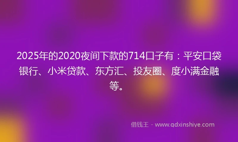 2025年的2020夜间下款的714口子有：平安口袋银行、小米贷款、东方汇、投友圈、度小满金融等。