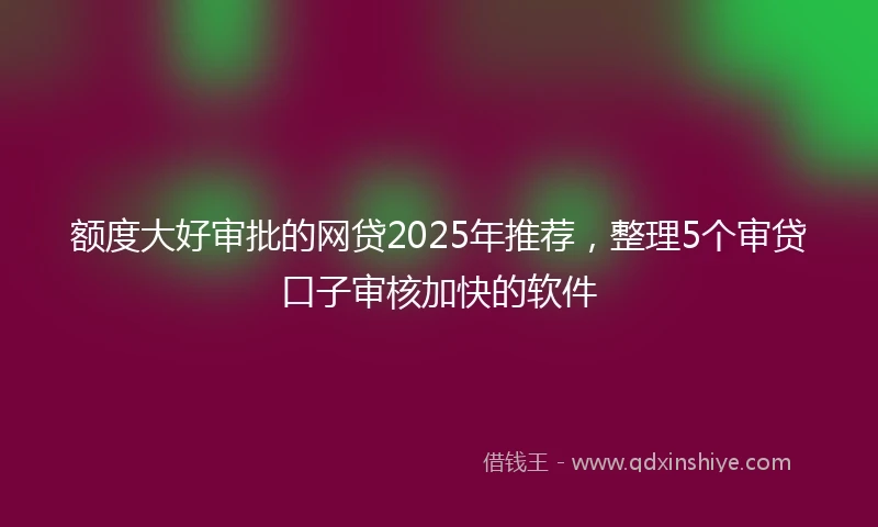 额度大好审批的网贷2025年推荐，整理5个审贷口子审核加快的软件