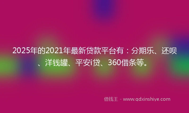 2025年的2021年最新贷款平台有：分期乐、还呗、洋钱罐、平安i贷、360借条等。