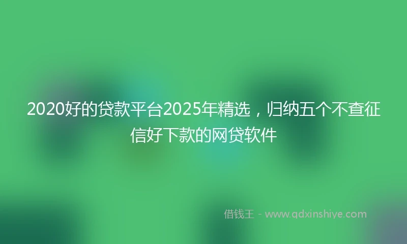 2020好的贷款平台2025年精选，归纳五个不查征信好下款的网贷软件
