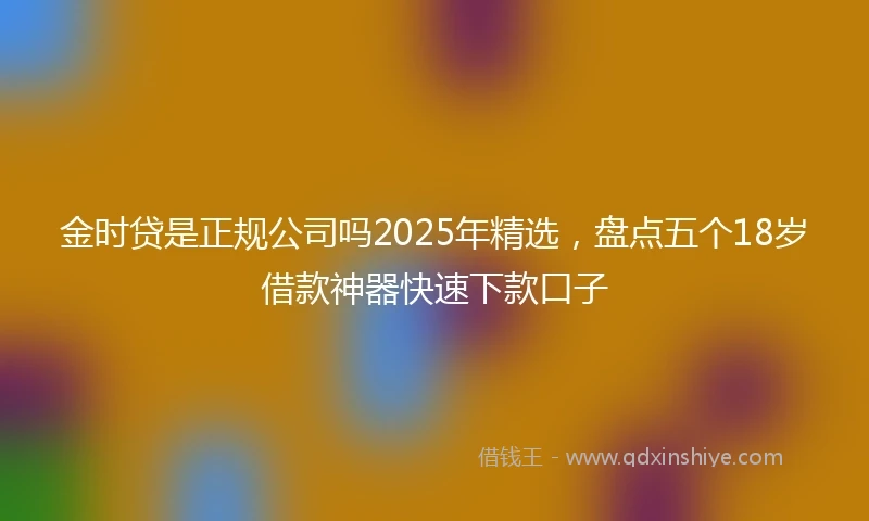 金时贷是正规公司吗2025年精选，盘点五个18岁借款神器快速下款口子