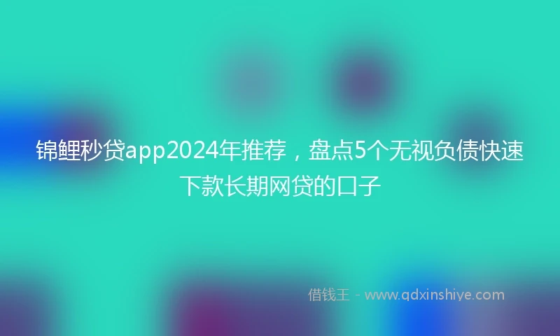 锦鲤秒贷app2024年推荐，盘点5个无视负债快速下款长期网贷的口子