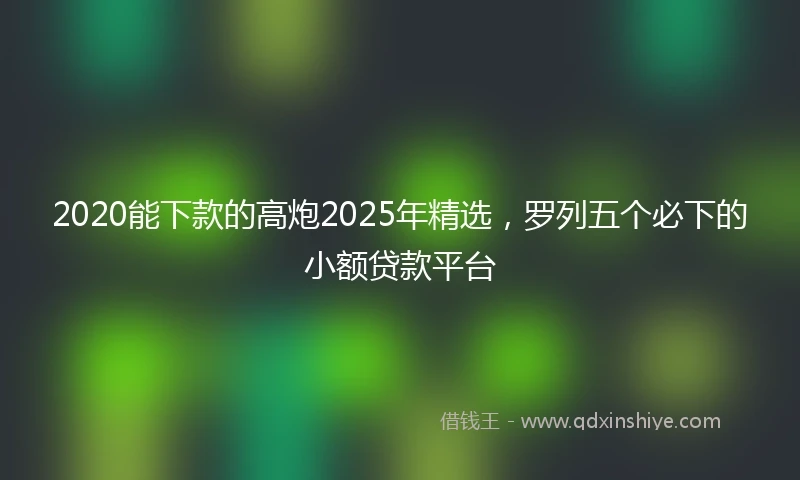 2020能下款的高炮2025年精选，罗列五个必下的小额贷款平台