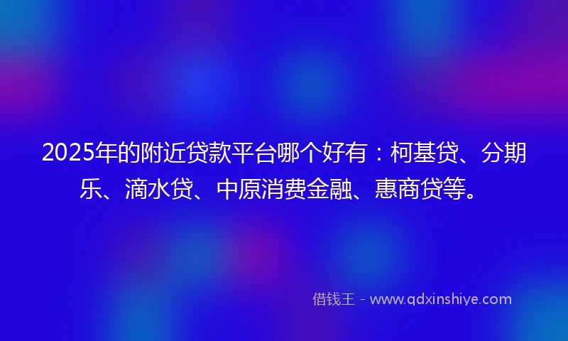 2025年的附近贷款平台哪个好有：柯基贷、分期乐、滴水贷、中原消费金融、惠商贷等。