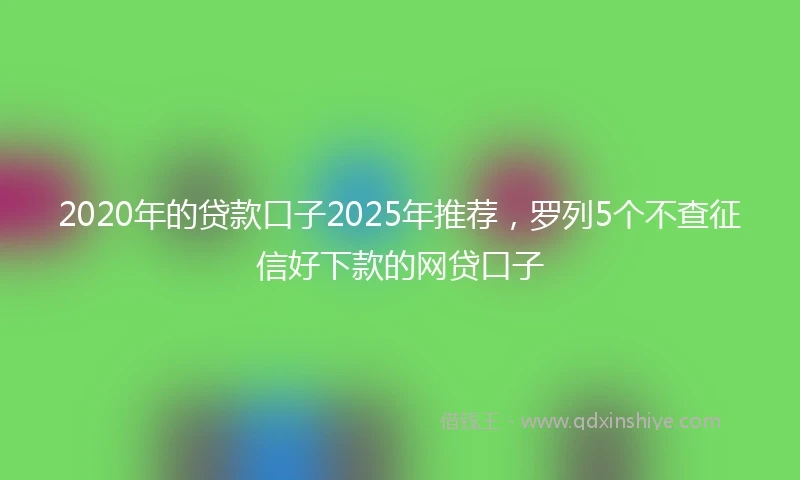 2020年的贷款口子2025年推荐，罗列5个不查征信好下款的网贷口子