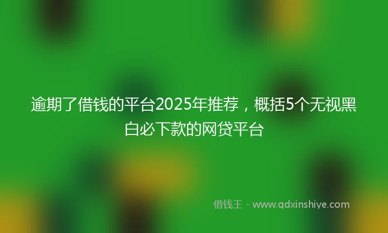 逾期了借钱的平台2025年推荐，概括5个无视黑白必下款的网贷平台