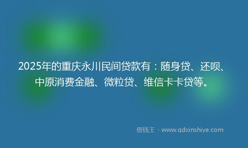2025年的重庆永川民间贷款有：随身贷、还呗、中原消费金融、微粒贷、维信卡卡贷等。
