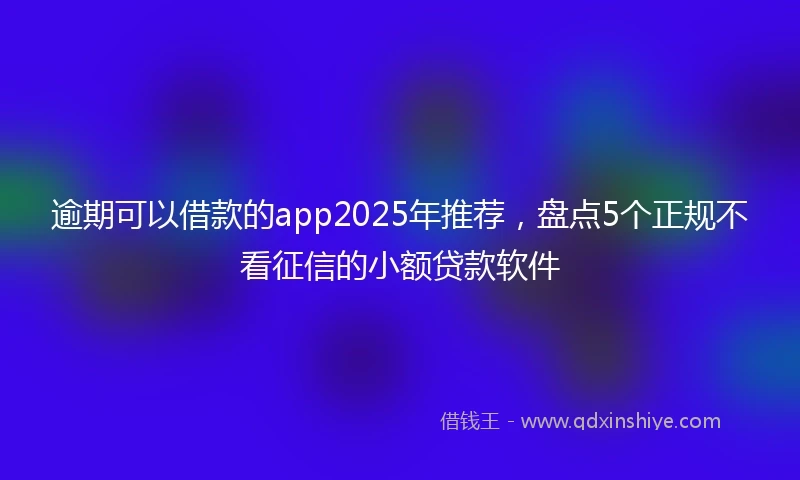 逾期可以借款的app2025年推荐，盘点5个正规不看征信的小额贷款软件