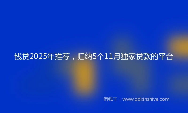 钱贷2025年推荐，归纳5个11月独家贷款的平台