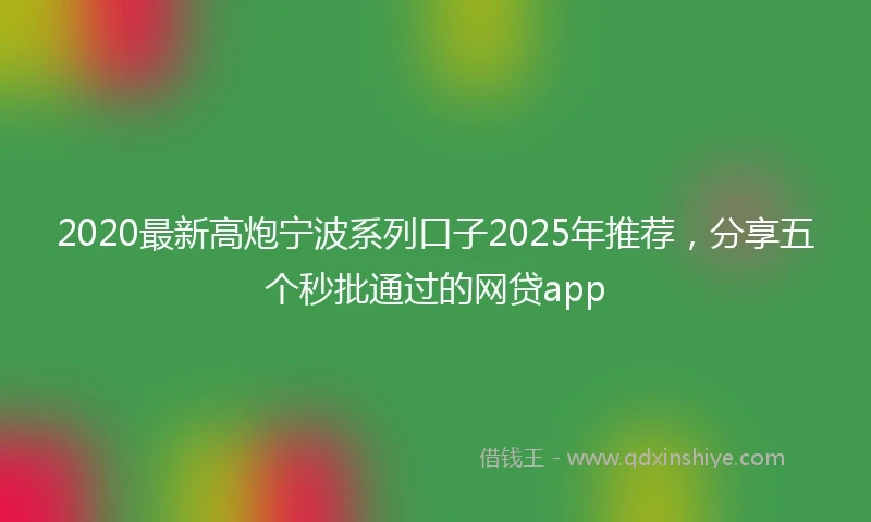 2020最新高炮宁波系列口子2025年推荐，分享五个秒批通过的网贷app