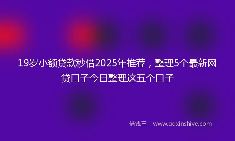 19岁小额贷款秒借2025年推荐，整理5个最新网贷口子今日整理这五个口子