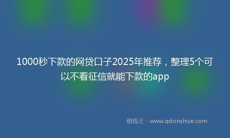 1000秒下款的网贷口子2025年推荐，整理5个可以不看征信就能下款的app