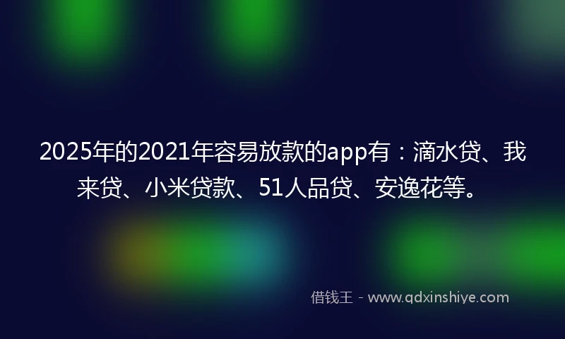 2025年的2021年容易放款的app有：滴水贷、我来贷、小米贷款、51人品贷、安逸花等。