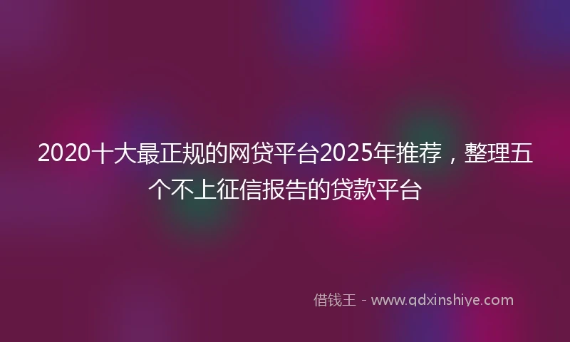2020十大最正规的网贷平台2025年推荐，整理五个不上征信报告的贷款平台