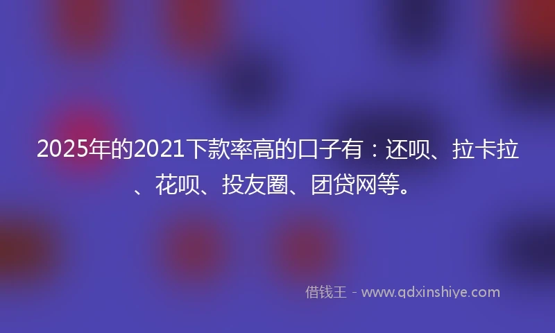 2025年的2021下款率高的口子有：还呗、拉卡拉、花呗、投友圈、团贷网等。