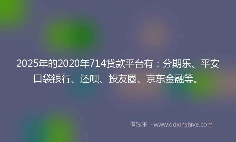 2025年的2020年714贷款平台有：分期乐、平安口袋银行、还呗、投友圈、京东金融等。