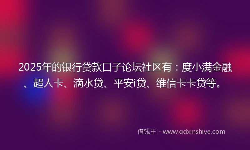 2025年的银行贷款口子论坛社区有：度小满金融、超人卡、滴水贷、平安i贷、维信卡卡贷等。
