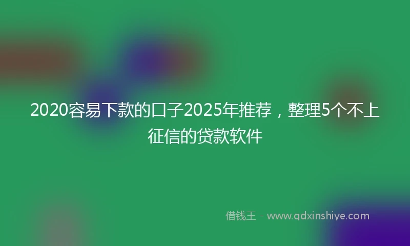 2020容易下款的口子2025年推荐，整理5个不上征信的贷款软件