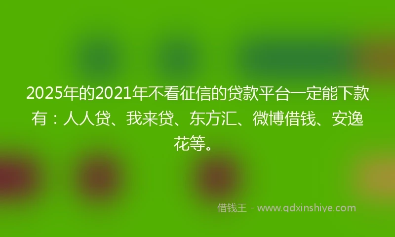 2025年的2021年不看征信的贷款平台一定能下款有：人人贷、我来贷、东方汇、微博借钱、安逸花等。