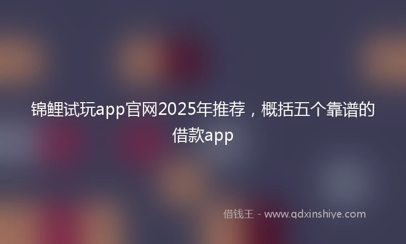 锦鲤试玩app官网2025年推荐，概括五个靠谱的借款app