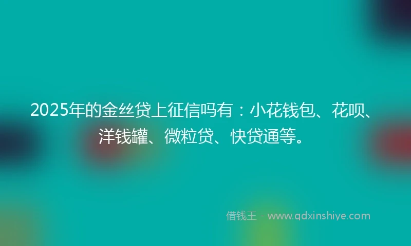2025年的金丝贷上征信吗有：小花钱包、花呗、洋钱罐、微粒贷、快贷通等。