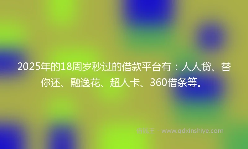 2025年的18周岁秒过的借款平台有：人人贷、替你还、融逸花、超人卡、360借条等。