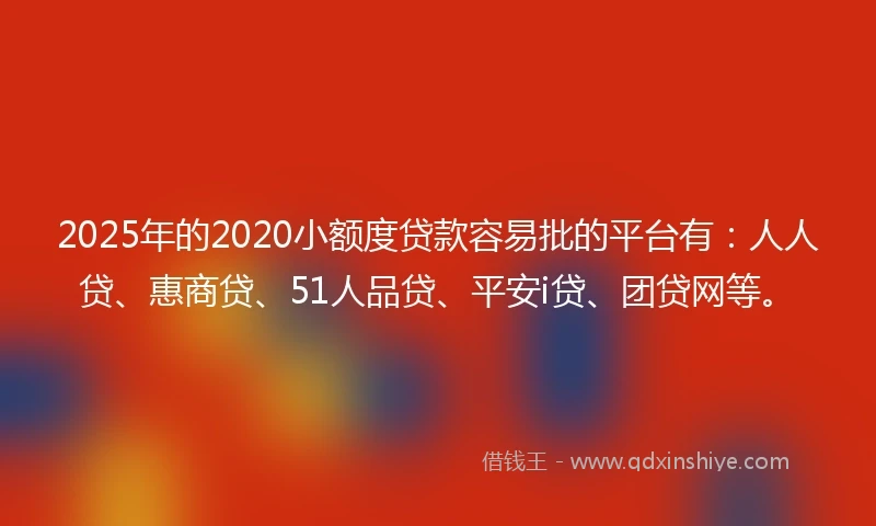 2025年的2020小额度贷款容易批的平台有：人人贷、惠商贷、51人品贷、平安i贷、团贷网等。